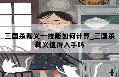 三国杀鞠义一技能如何计算_三国杀鞠义值得入手吗-歪把子手游网