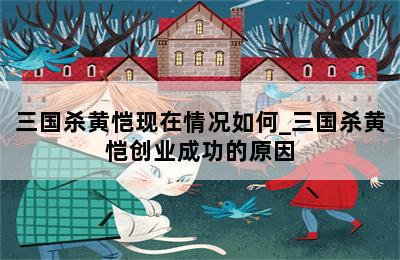 三国杀黄恺现在情况如何_三国杀黄恺创业成功的原因-歪把子手游网