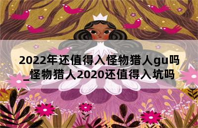 2022年还值得入怪物猎人gu吗_怪物猎人2020还值得入坑吗 第二张图