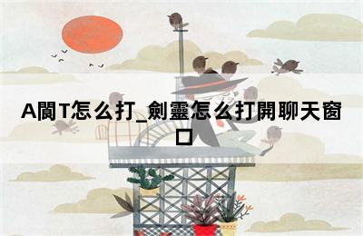 A閬T怎么打_劍靈怎么打開聊天窗口 第二張圖