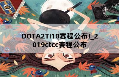 DOTA2TI10赛程公布!_2019ctcc赛程公布 第二张图