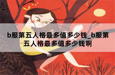 b服第五人格最多值多少钱_b服第五人格最多值多少钱啊 第二张图