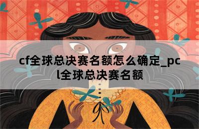 cf全球总决赛名额怎么确定_pcl全球总决赛名额 第二张图