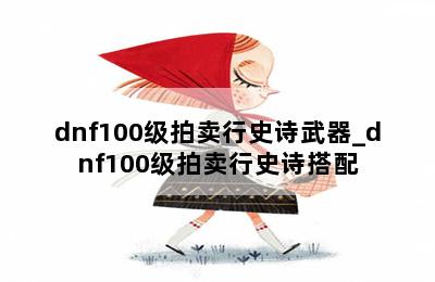 dnf100级拍卖行史诗武器_dnf100级拍卖行史诗搭配 第二张图