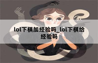 lol下棋加经验吗_lol下棋给经验吗 第二张图