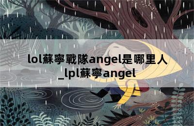 lol蘇寧戰隊angel是哪里人_lpl蘇寧angel 第二張圖
