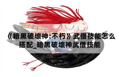 《暗黑破壞神:不朽》武僧技能怎么搭配_暗黑破壞神武僧技能 第二張圖