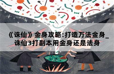 《诛仙》金身攻略:打造万法金身_诛仙3打副本用金身还是法身 第二张图