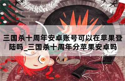 三国杀十周年安卓账号可以在苹果登陆吗_三国杀十周年分苹果安卓吗 第二张图