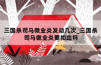 三国杀司马微业炎发动几次_三国杀司马徽业炎要扣血吗 第二张图