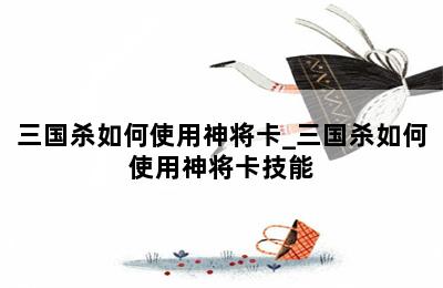 三国杀如何使用神将卡_三国杀如何使用神将卡技能 第二张图