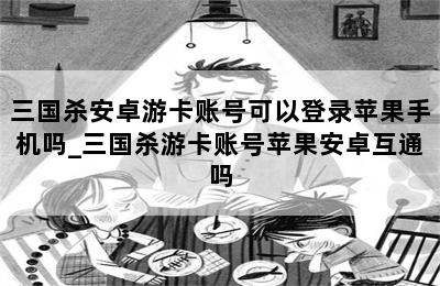 三国杀安卓游卡账号可以登录苹果手机吗_三国杀游卡账号苹果安卓互通吗 第二张图