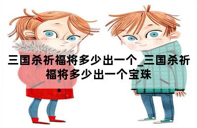三国杀祈福将多少出一个_三国杀祈福将多少出一个宝珠 第二张图