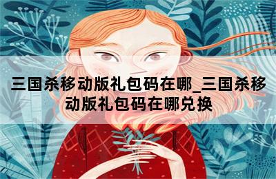 三国杀移动版礼包码在哪_三国杀移动版礼包码在哪兑换 第二张图