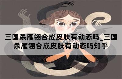 三国杀雁翎合成皮肤有动态吗_三国杀雁翎合成皮肤有动态吗知乎 第二张图