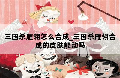 三国杀雁翎怎么合成_三国杀雁翎合成的皮肤能动吗 第二张图