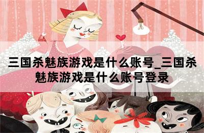 三国杀魅族游戏是什么账号_三国杀魅族游戏是什么账号登录 第二张图