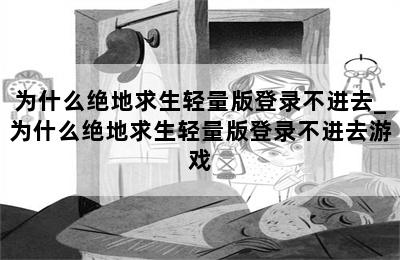 为什么绝地求生轻量版登录不进去_为什么绝地求生轻量版登录不进去游戏 第二张图