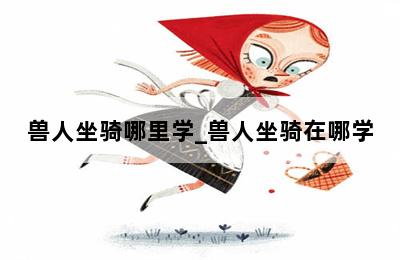 兽人坐骑哪里学_兽人坐骑在哪学 第二张图