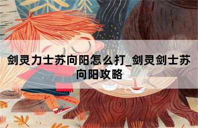 剑灵力士苏向阳怎么打_剑灵剑士苏向阳攻略 第二张图