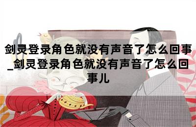 剑灵登录角色就没有声音了怎么回事_剑灵登录角色就没有声音了怎么回事儿 第二张图