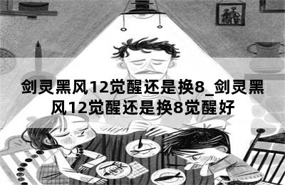 剑灵黑风12觉醒还是换8_剑灵黑风12觉醒还是换8觉醒好 第二张图