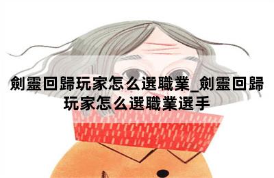 劍靈回歸玩家怎么選職業_劍靈回歸玩家怎么選職業選手 第二張圖