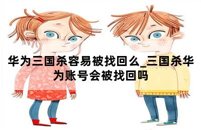 华为三国杀容易被找回么_三国杀华为账号会被找回吗 第二张图