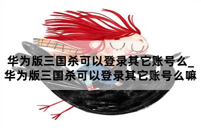 华为版三国杀可以登录其它账号么_华为版三国杀可以登录其它账号么嘛 第二张图