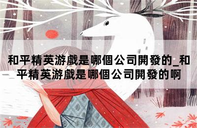 和平精英游戲是哪個公司開發的_和平精英游戲是哪個公司開發的啊 第二張圖