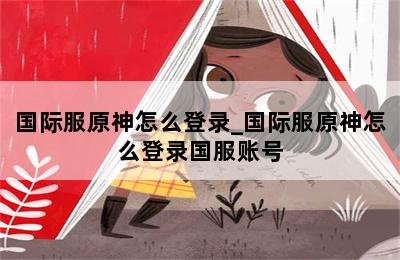 国际服原神怎么登录_国际服原神怎么登录国服账号 第二张图