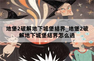 地堡2破解地下城堡結界_地堡2破解地下城堡結界怎么過 第二張圖