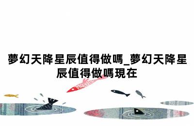 夢幻天降星辰值得做嗎_夢幻天降星辰值得做嗎現在 第二張圖