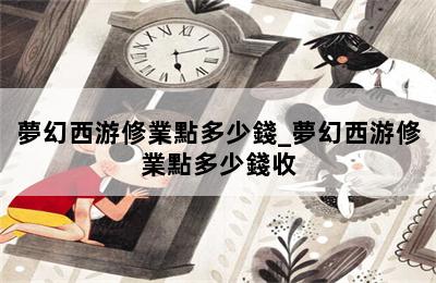 夢幻西游修業點多少錢_夢幻西游修業點多少錢收 第二張圖