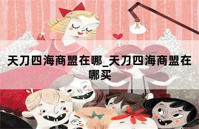 天刀四海商盟在哪_天刀四海商盟在哪买 第二张图