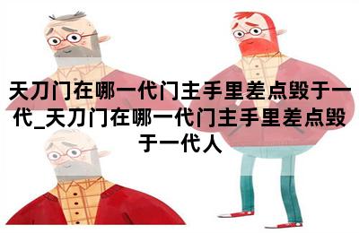 天刀门在哪一代门主手里差点毁于一代_天刀门在哪一代门主手里差点毁于一代人 第二张图