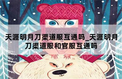 天涯明月刀渠道服互通吗_天涯明月刀渠道服和官服互通吗 第二张图