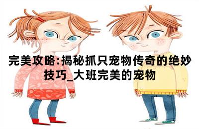 完美攻略:揭秘抓只宠物传奇的绝妙技巧_大班完美的宠物 第二张图