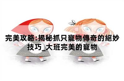 完美攻略:揭秘抓只寵物傳奇的絕妙技巧_大班完美的寵物 第二張圖