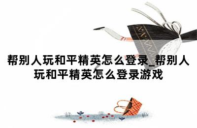 帮别人玩和平精英怎么登录_帮别人玩和平精英怎么登录游戏 第二张图