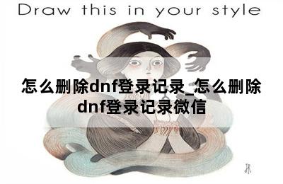 怎么删除dnf登录记录_怎么删除dnf登录记录微信 第二张图
