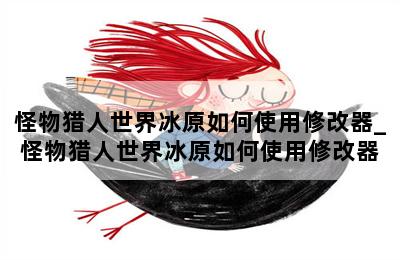 怪物猎人世界冰原如何使用修改器_怪物猎人世界冰原如何使用修改器 第二张图