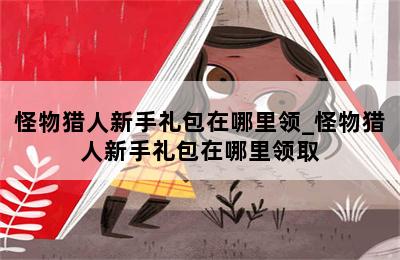 怪物猎人新手礼包在哪里领_怪物猎人新手礼包在哪里领取 第二张图