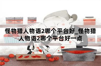 怪物猎人物语2哪个平台好_怪物猎人物语2哪个平台好一点 第二张图