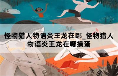 怪物猎人物语炎王龙在哪_怪物猎人物语炎王龙在哪摸蛋 第二张图