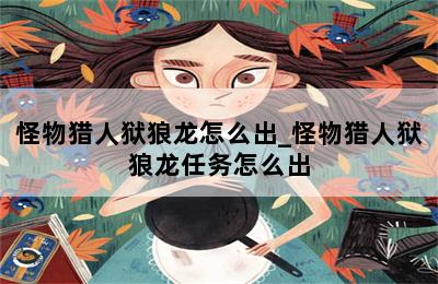 怪物猎人狱狼龙怎么出_怪物猎人狱狼龙任务怎么出 第二张图