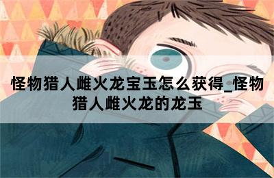 怪物猎人雌火龙宝玉怎么获得_怪物猎人雌火龙的龙玉 第二张图