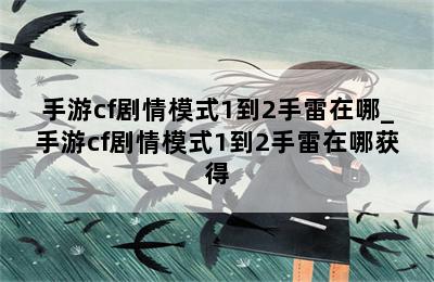 手游cf剧情模式1到2手雷在哪_手游cf剧情模式1到2手雷在哪获得 第二张图