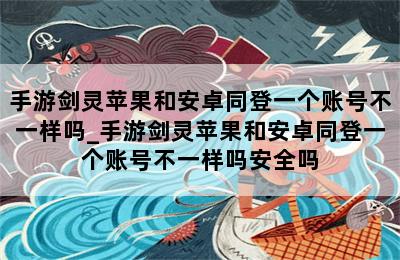 手游剑灵苹果和安卓同登一个账号不一样吗_手游剑灵苹果和安卓同登一个账号不一样吗安全吗 第二张图
