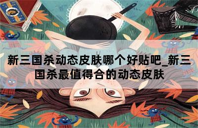 新三国杀动态皮肤哪个好贴吧_新三国杀最值得合的动态皮肤 第二张图